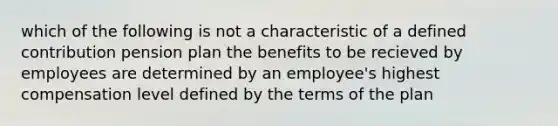 which of the following is not a characteristic of a defined contribution pension plan the benefits to be recieved by employees are determined by an employee's highest compensation level defined by the terms of the plan