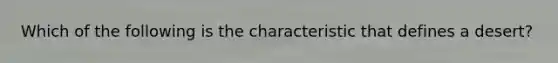 Which of the following is the characteristic that defines a desert?