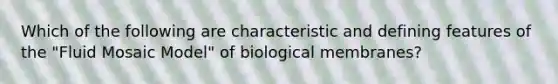 Which of the following are characteristic and defining features of the "Fluid Mosaic Model" of biological membranes?