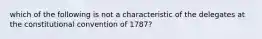 which of the following is not a characteristic of the delegates at the constitutional convention of 1787?