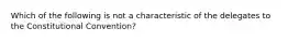 Which of the following is not a characteristic of the delegates to the Constitutional Convention?