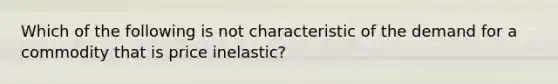 Which of the following is not characteristic of the demand for a commodity that is price inelastic?