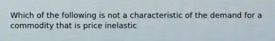 Which of the following is not a characteristic of the demand for a commodity that is price inelastic