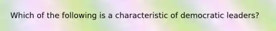 Which of the following is a characteristic of democratic leaders?