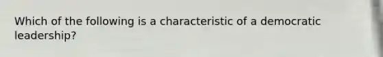 Which of the following is a characteristic of a democratic leadership?