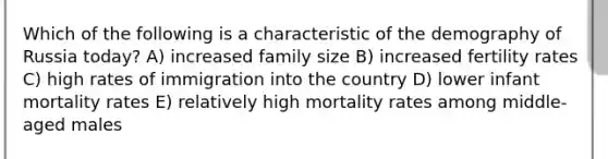 Which of the following is a characteristic of the demography of Russia today? A) increased family size B) increased fertility rates C) high rates of immigration into the country D) lower infant mortality rates E) relatively high mortality rates among middle-aged males