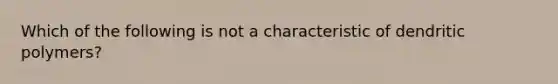 Which of the following is not a characteristic of dendritic polymers?