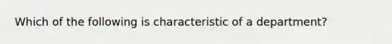 Which of the following is characteristic of a department?