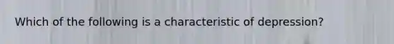 Which of the following is a characteristic of depression?