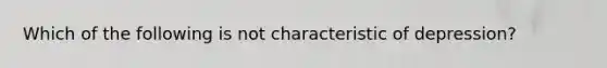 Which of the following is not characteristic of depression?