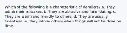 Which of the following is a characteristic of derailers? a. They admit their mistakes. b. They are abrasive and intimidating. c. They are warm and friendly to others. d. They are usually talentless. e. They inform others when things will not be done on time.