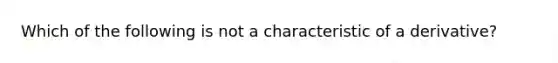 Which of the following is not a characteristic of a derivative?