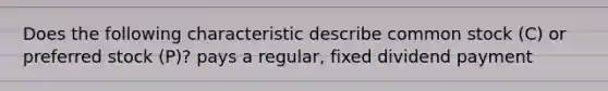 Does the following characteristic describe common stock (C) or preferred stock (P)? pays a regular, fixed dividend payment