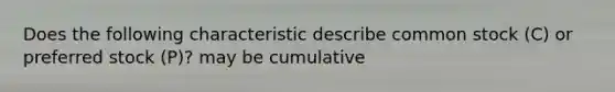 Does the following characteristic describe common stock (C) or preferred stock (P)? may be cumulative