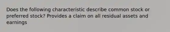 Does the following characteristic describe common stock or preferred stock? Provides a claim on all residual assets and earnings