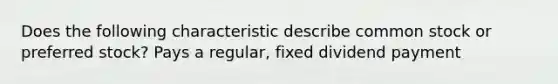 Does the following characteristic describe common stock or preferred stock? Pays a regular, fixed dividend payment