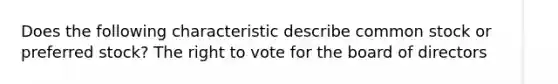 Does the following characteristic describe common stock or preferred stock? The right to vote for the board of directors