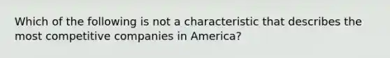 Which of the following is not a characteristic that describes the most competitive companies in America?