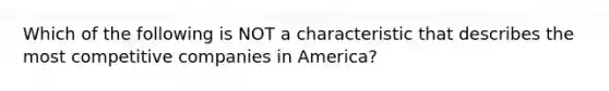 Which of the following is NOT a characteristic that describes the most competitive companies in America?