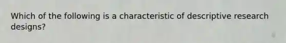 Which of the following is a characteristic of descriptive research designs?