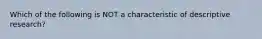 Which of the following is NOT a characteristic of descriptive research?