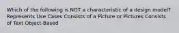Which of the following is NOT a characteristic of a design model? Represents Use Cases Consists of a Picture or Pictures Consists of Text Object-Based