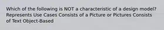 Which of the following is NOT a characteristic of a design model? Represents Use Cases Consists of a Picture or Pictures Consists of Text Object-Based