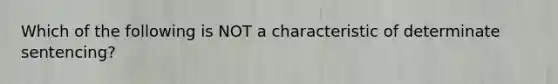 Which of the following is NOT a characteristic of determinate sentencing?