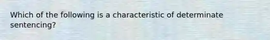 Which of the following is a characteristic of determinate sentencing?