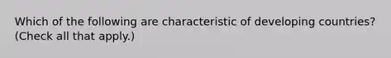 Which of the following are characteristic of developing countries? (Check all that apply.)