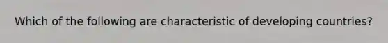 Which of the following are characteristic of developing countries?