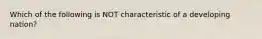 Which of the following is NOT characteristic of a developing nation?