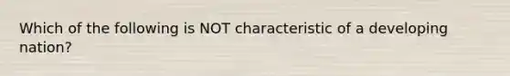 Which of the following is NOT characteristic of a developing nation?