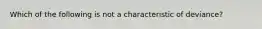 Which of the following is not a characteristic of deviance?