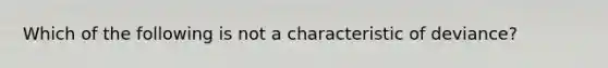 Which of the following is not a characteristic of deviance?