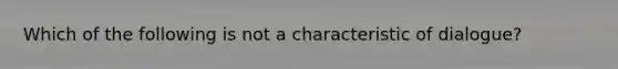 Which of the following is not a characteristic of dialogue?