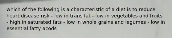 which of the following is a characteristic of a diet is to reduce heart disease risk - low in trans fat - low in vegetables and fruits - high in saturated fats - low in whole grains and legumes - low in essential fatty acods