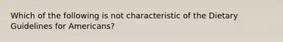 Which of the following is not characteristic of the Dietary Guidelines for Americans?