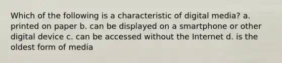 Which of the following is a characteristic of digital media? a. printed on paper b. can be displayed on a smartphone or other digital device c. can be accessed without the Internet d. is the oldest form of media