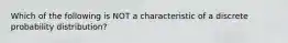 Which of the following is NOT a characteristic of a discrete probability distribution?