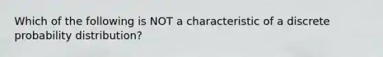 Which of the following is NOT a characteristic of a discrete probability distribution?