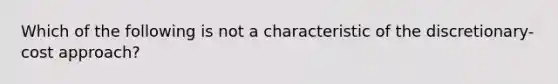 Which of the following is not a characteristic of the discretionary-cost approach?