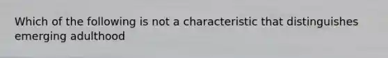 Which of the following is not a characteristic that distinguishes emerging adulthood