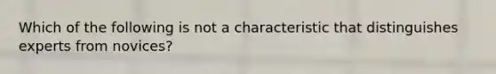 Which of the following is not a characteristic that distinguishes experts from novices?