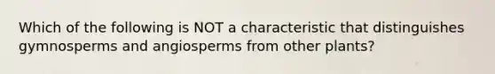 Which of the following is NOT a characteristic that distinguishes gymnosperms and angiosperms from other plants?