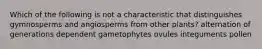 Which of the following is not a characteristic that distinguishes gymnosperms and angiosperms from other plants? alternation of generations dependent gametophytes ovules integuments pollen