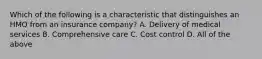 Which of the following is a characteristic that distinguishes an HMO from an insurance company? A. Delivery of medical services B. Comprehensive care C. Cost control D. All of the above