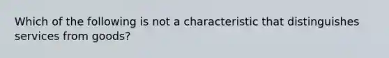 Which of the following is not a characteristic that distinguishes services from goods?