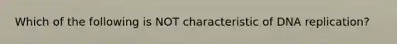 Which of the following is NOT characteristic of DNA replication?