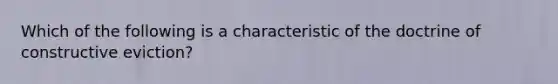 Which of the following is a characteristic of the doctrine of constructive eviction?